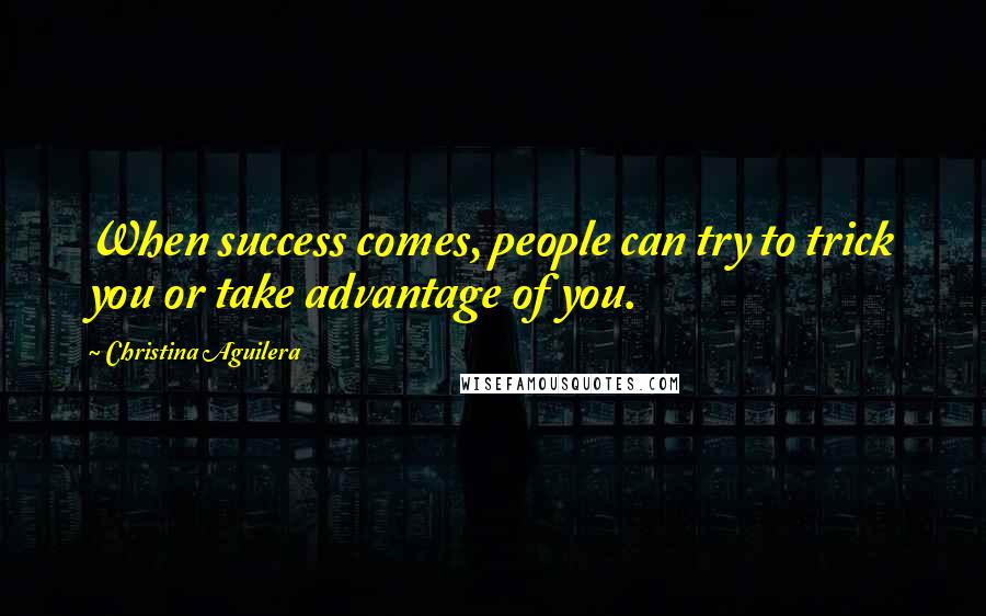 Christina Aguilera Quotes: When success comes, people can try to trick you or take advantage of you.