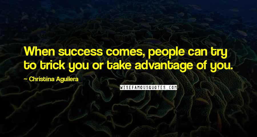 Christina Aguilera Quotes: When success comes, people can try to trick you or take advantage of you.