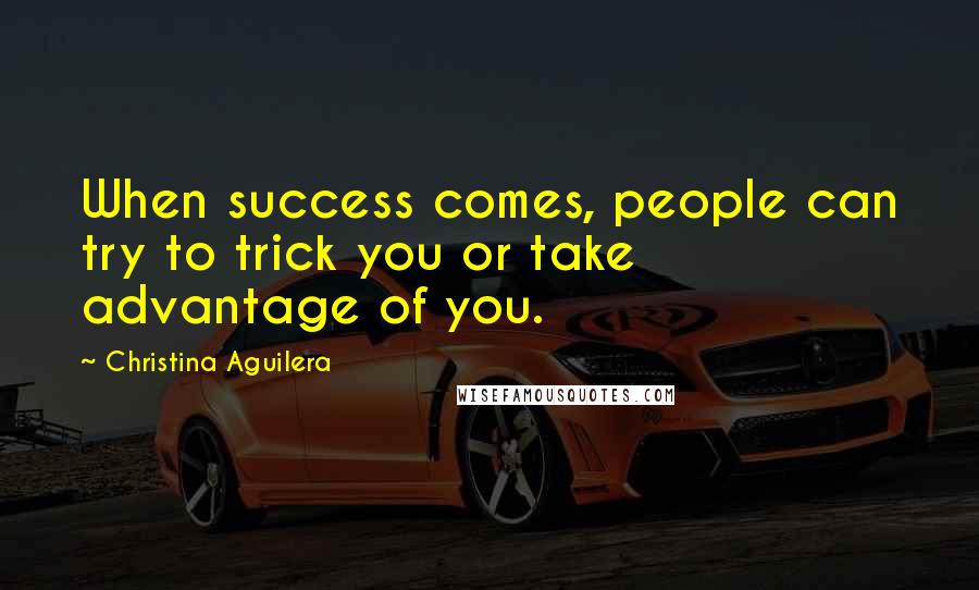 Christina Aguilera Quotes: When success comes, people can try to trick you or take advantage of you.