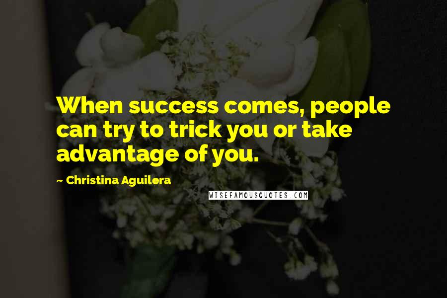 Christina Aguilera Quotes: When success comes, people can try to trick you or take advantage of you.
