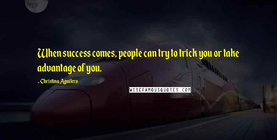 Christina Aguilera Quotes: When success comes, people can try to trick you or take advantage of you.