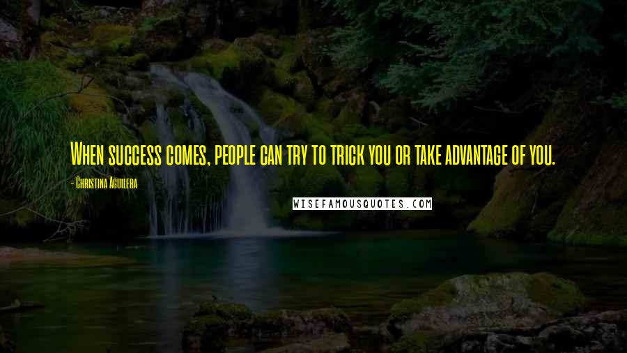 Christina Aguilera Quotes: When success comes, people can try to trick you or take advantage of you.
