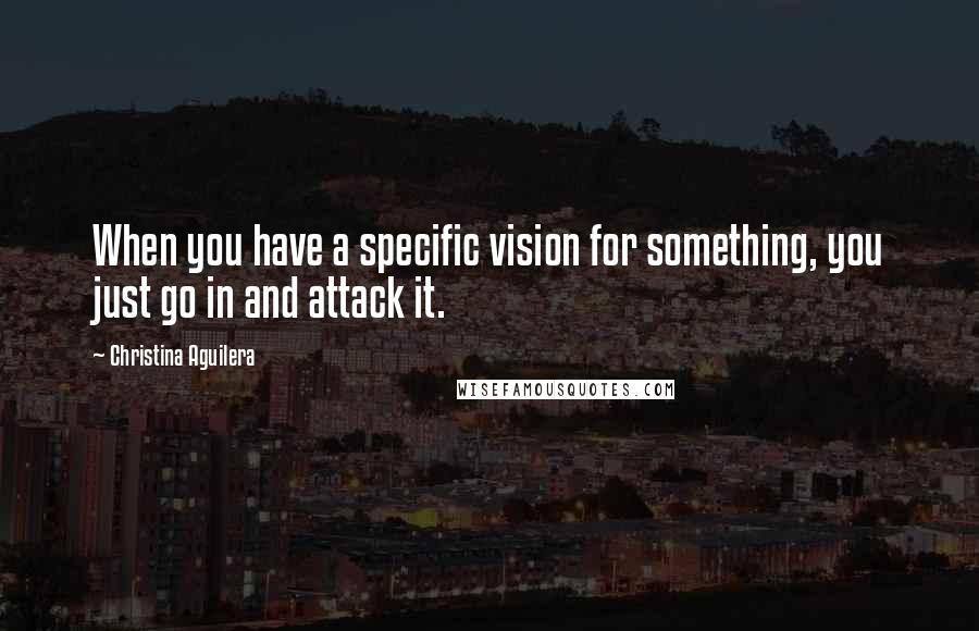 Christina Aguilera Quotes: When you have a specific vision for something, you just go in and attack it.