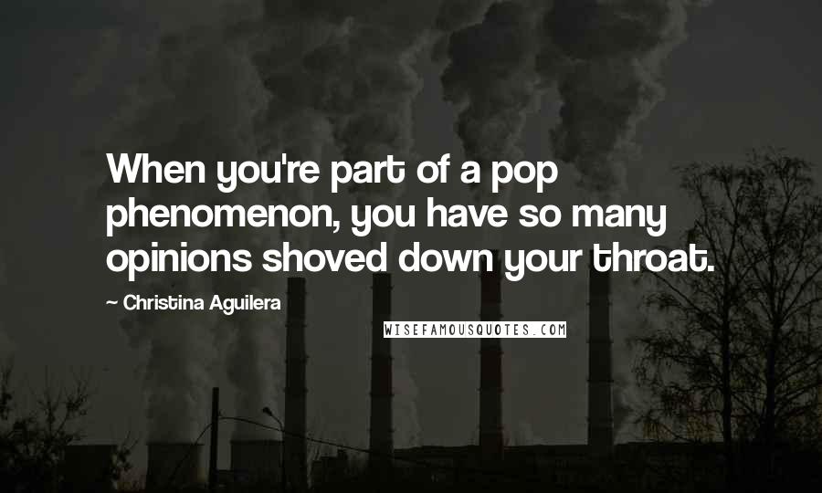 Christina Aguilera Quotes: When you're part of a pop phenomenon, you have so many opinions shoved down your throat.