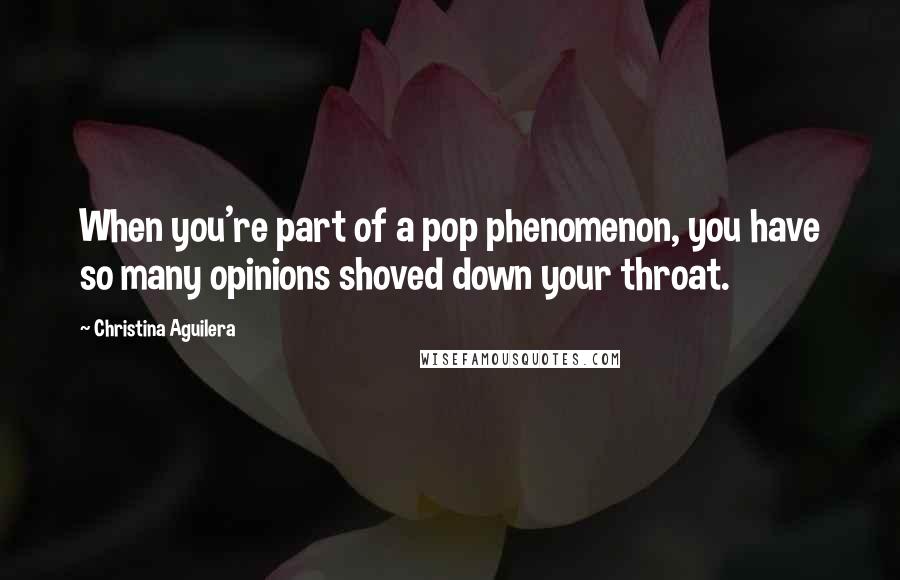 Christina Aguilera Quotes: When you're part of a pop phenomenon, you have so many opinions shoved down your throat.