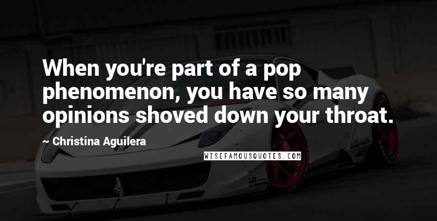 Christina Aguilera Quotes: When you're part of a pop phenomenon, you have so many opinions shoved down your throat.