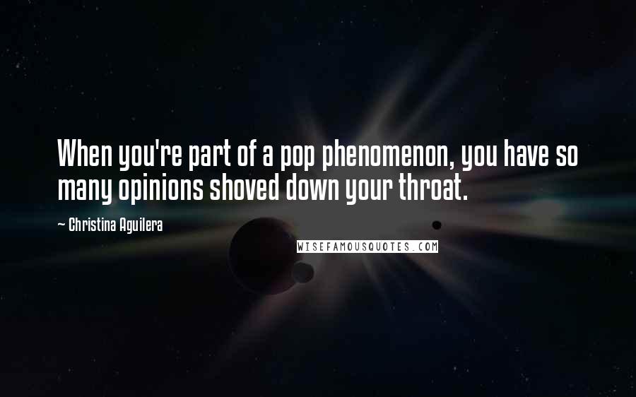 Christina Aguilera Quotes: When you're part of a pop phenomenon, you have so many opinions shoved down your throat.