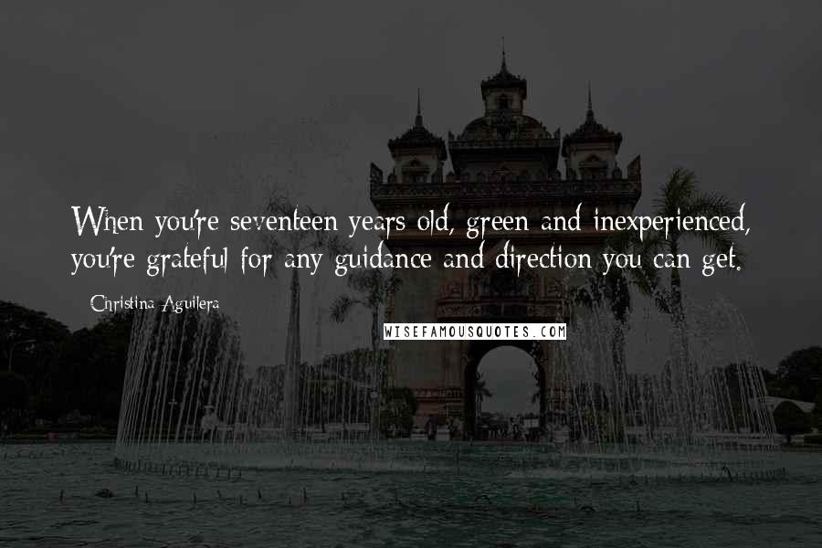 Christina Aguilera Quotes: When you're seventeen years old, green and inexperienced, you're grateful for any guidance and direction you can get.