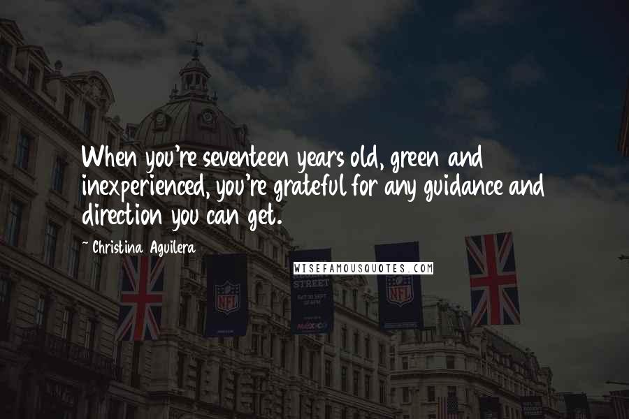 Christina Aguilera Quotes: When you're seventeen years old, green and inexperienced, you're grateful for any guidance and direction you can get.