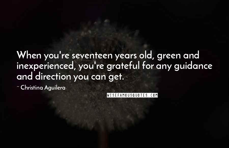 Christina Aguilera Quotes: When you're seventeen years old, green and inexperienced, you're grateful for any guidance and direction you can get.