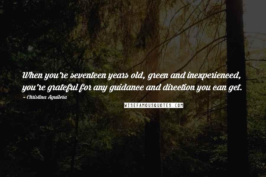 Christina Aguilera Quotes: When you're seventeen years old, green and inexperienced, you're grateful for any guidance and direction you can get.