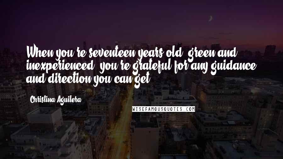 Christina Aguilera Quotes: When you're seventeen years old, green and inexperienced, you're grateful for any guidance and direction you can get.