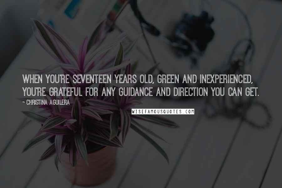 Christina Aguilera Quotes: When you're seventeen years old, green and inexperienced, you're grateful for any guidance and direction you can get.