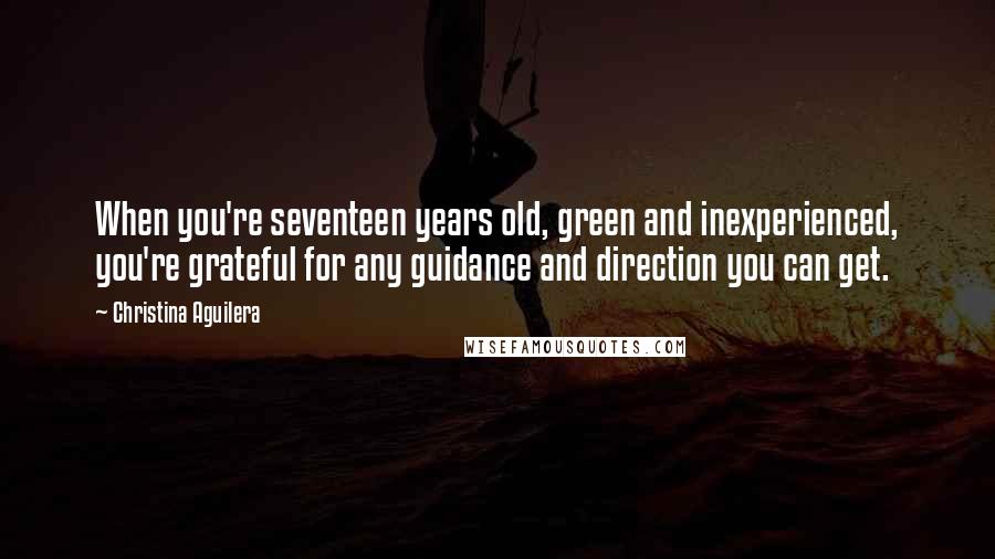 Christina Aguilera Quotes: When you're seventeen years old, green and inexperienced, you're grateful for any guidance and direction you can get.