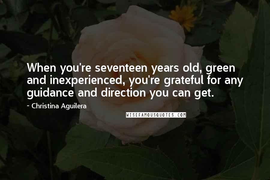 Christina Aguilera Quotes: When you're seventeen years old, green and inexperienced, you're grateful for any guidance and direction you can get.