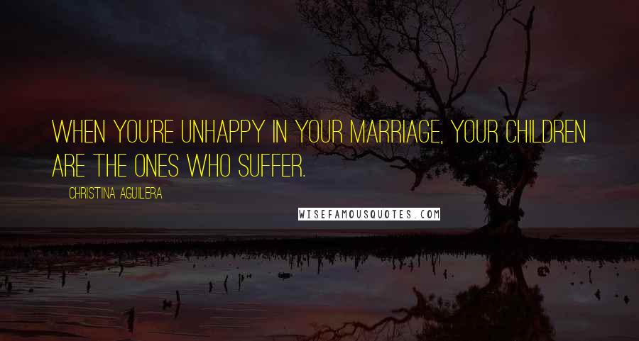 Christina Aguilera Quotes: When you're unhappy in your marriage, your children are the ones who suffer.