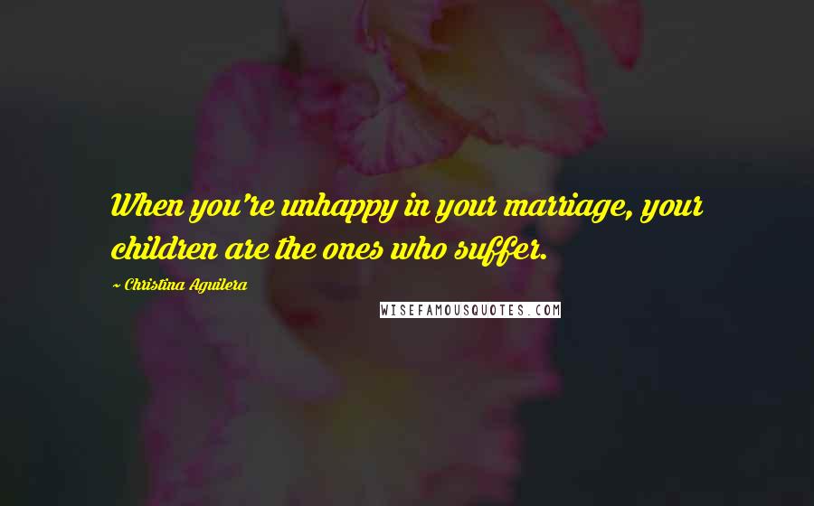 Christina Aguilera Quotes: When you're unhappy in your marriage, your children are the ones who suffer.