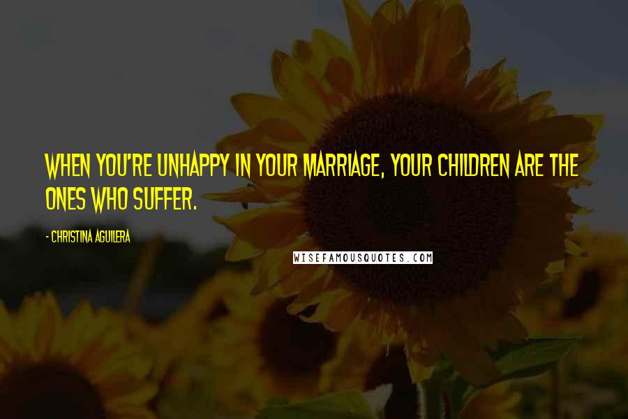 Christina Aguilera Quotes: When you're unhappy in your marriage, your children are the ones who suffer.