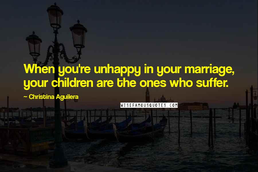 Christina Aguilera Quotes: When you're unhappy in your marriage, your children are the ones who suffer.