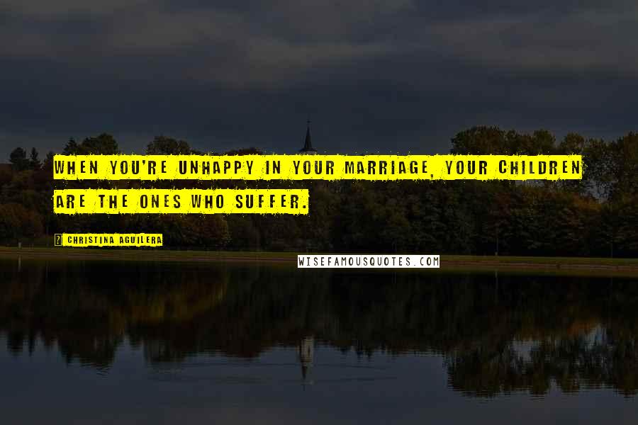 Christina Aguilera Quotes: When you're unhappy in your marriage, your children are the ones who suffer.