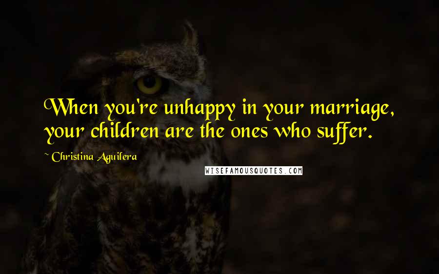 Christina Aguilera Quotes: When you're unhappy in your marriage, your children are the ones who suffer.