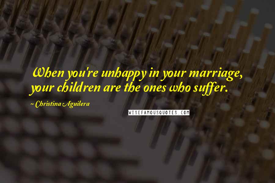 Christina Aguilera Quotes: When you're unhappy in your marriage, your children are the ones who suffer.