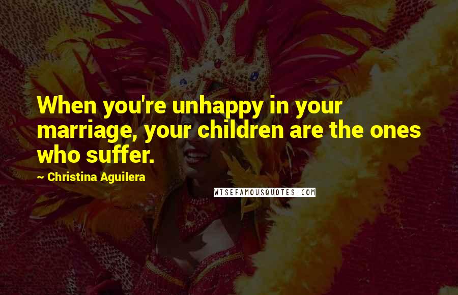 Christina Aguilera Quotes: When you're unhappy in your marriage, your children are the ones who suffer.