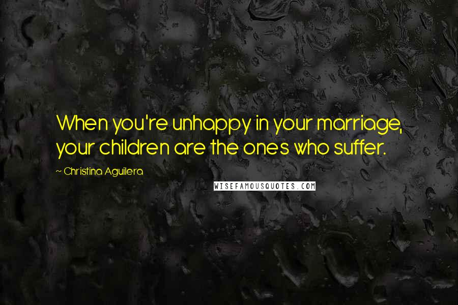 Christina Aguilera Quotes: When you're unhappy in your marriage, your children are the ones who suffer.