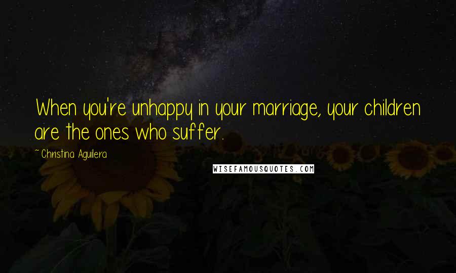 Christina Aguilera Quotes: When you're unhappy in your marriage, your children are the ones who suffer.