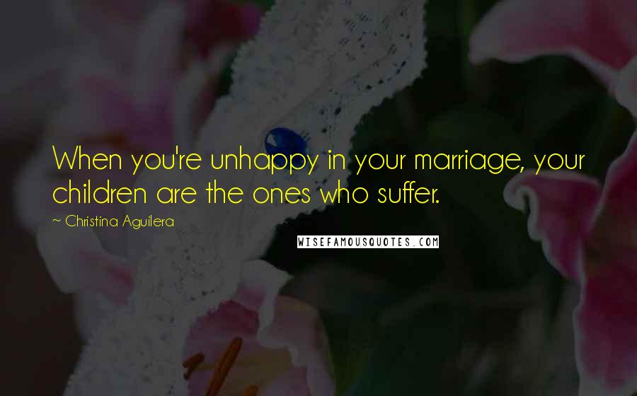 Christina Aguilera Quotes: When you're unhappy in your marriage, your children are the ones who suffer.