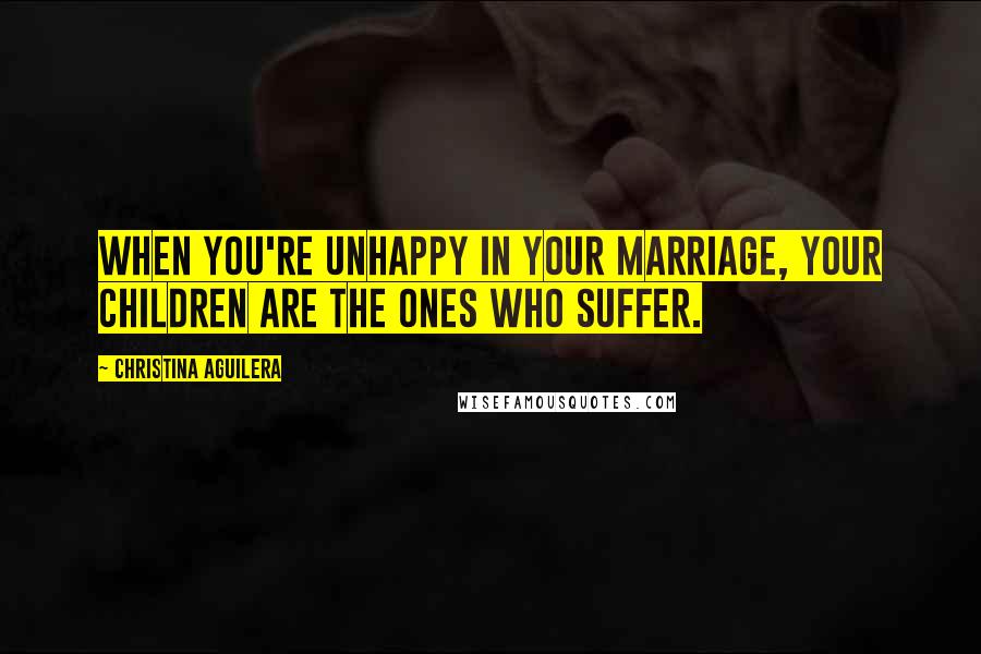 Christina Aguilera Quotes: When you're unhappy in your marriage, your children are the ones who suffer.