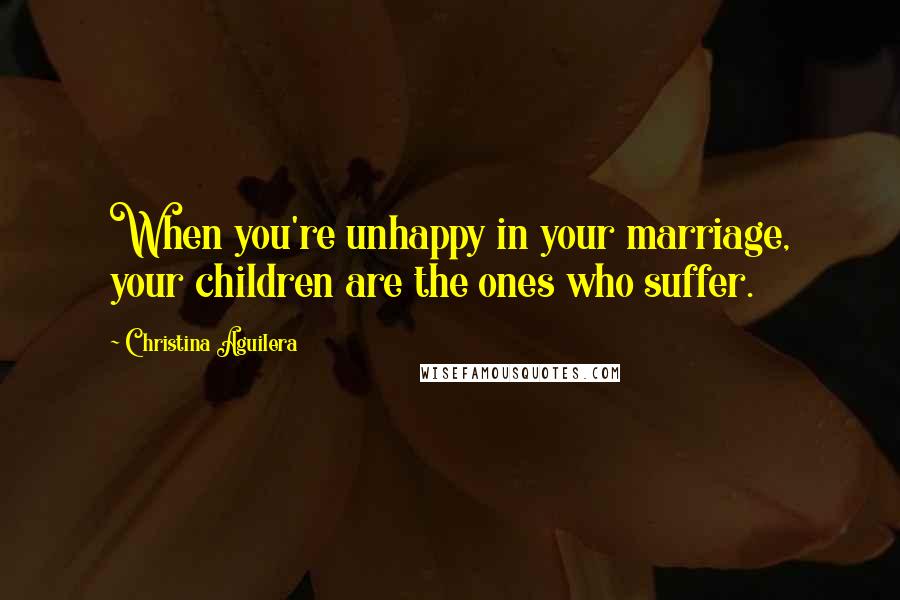Christina Aguilera Quotes: When you're unhappy in your marriage, your children are the ones who suffer.