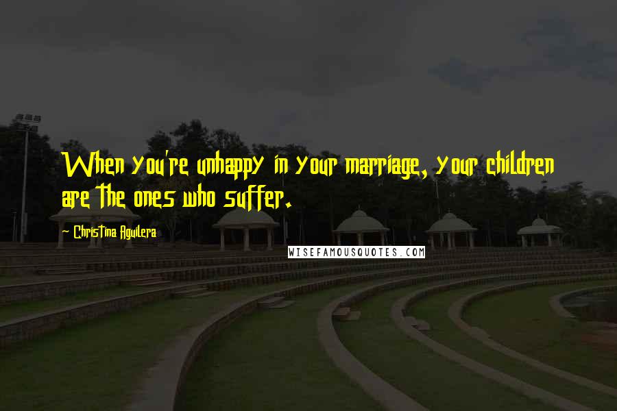 Christina Aguilera Quotes: When you're unhappy in your marriage, your children are the ones who suffer.