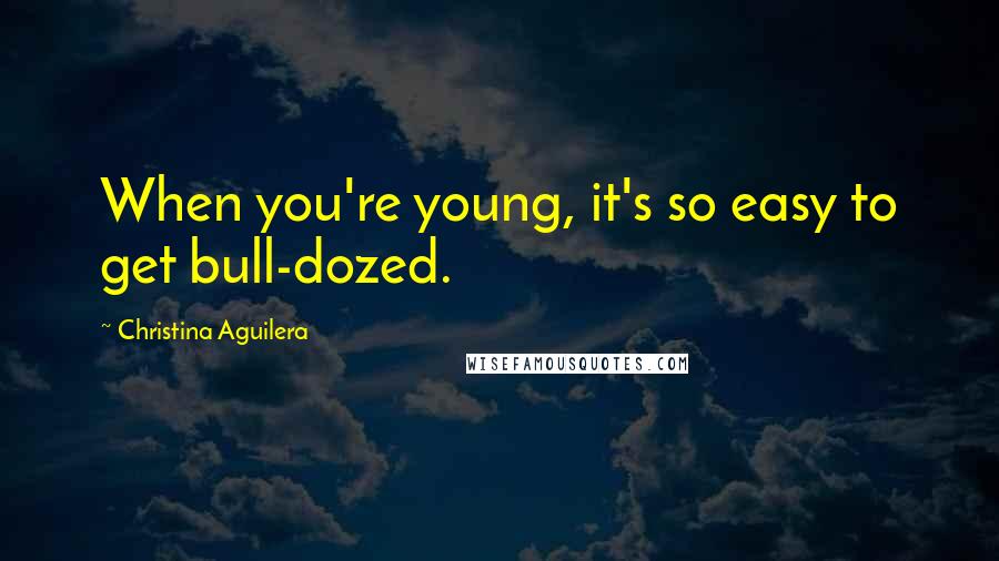 Christina Aguilera Quotes: When you're young, it's so easy to get bull-dozed.