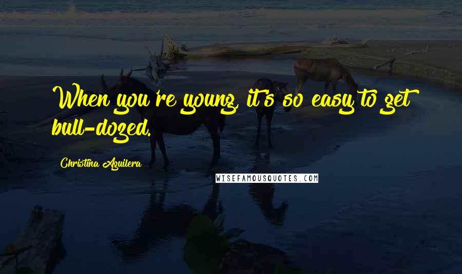 Christina Aguilera Quotes: When you're young, it's so easy to get bull-dozed.