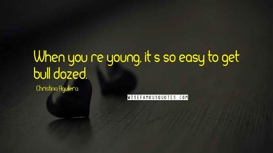 Christina Aguilera Quotes: When you're young, it's so easy to get bull-dozed.