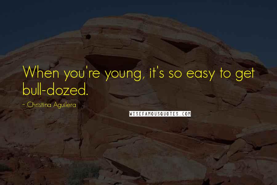 Christina Aguilera Quotes: When you're young, it's so easy to get bull-dozed.