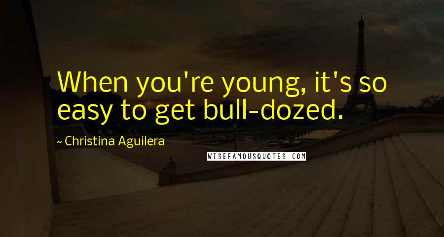 Christina Aguilera Quotes: When you're young, it's so easy to get bull-dozed.