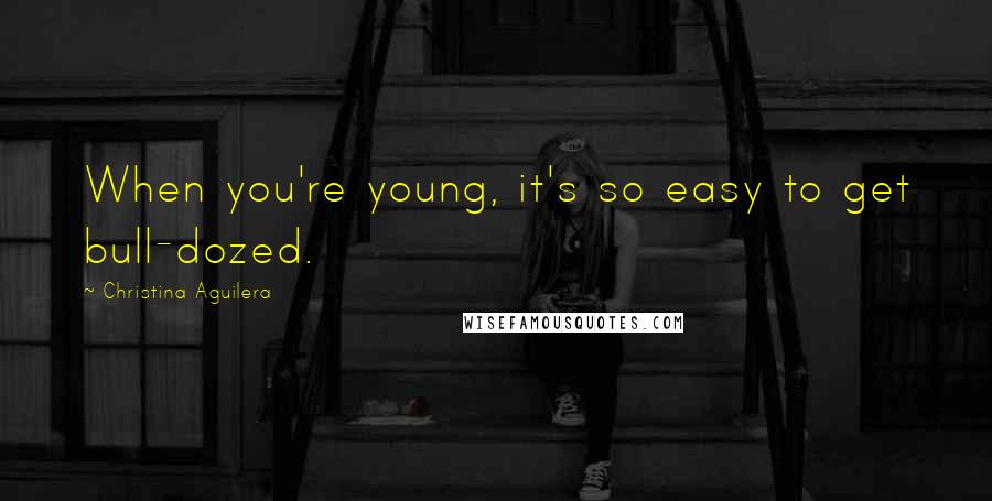 Christina Aguilera Quotes: When you're young, it's so easy to get bull-dozed.