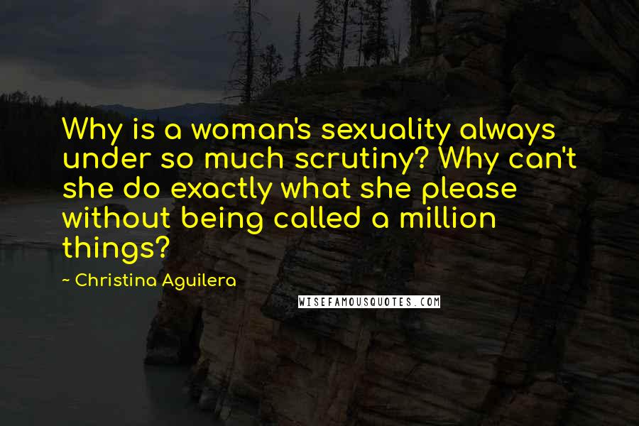 Christina Aguilera Quotes: Why is a woman's sexuality always under so much scrutiny? Why can't she do exactly what she please without being called a million things?