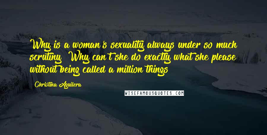 Christina Aguilera Quotes: Why is a woman's sexuality always under so much scrutiny? Why can't she do exactly what she please without being called a million things?