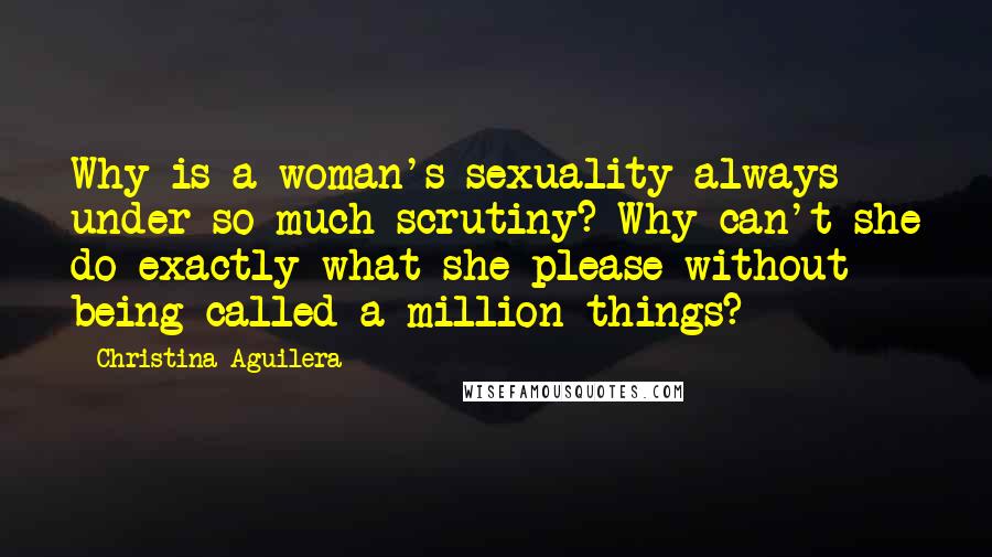 Christina Aguilera Quotes: Why is a woman's sexuality always under so much scrutiny? Why can't she do exactly what she please without being called a million things?