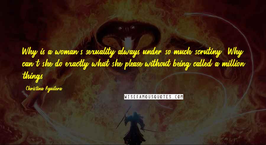 Christina Aguilera Quotes: Why is a woman's sexuality always under so much scrutiny? Why can't she do exactly what she please without being called a million things?