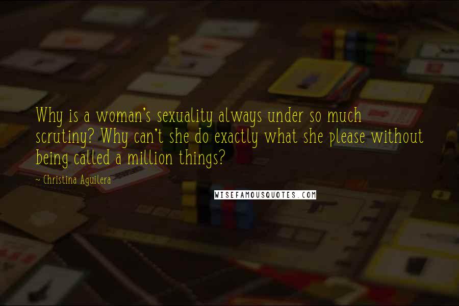 Christina Aguilera Quotes: Why is a woman's sexuality always under so much scrutiny? Why can't she do exactly what she please without being called a million things?