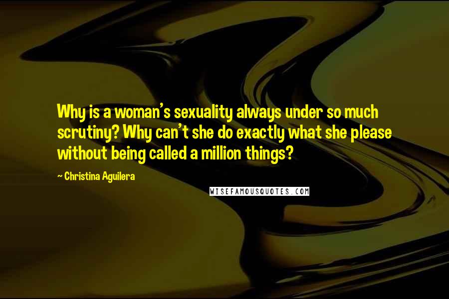 Christina Aguilera Quotes: Why is a woman's sexuality always under so much scrutiny? Why can't she do exactly what she please without being called a million things?