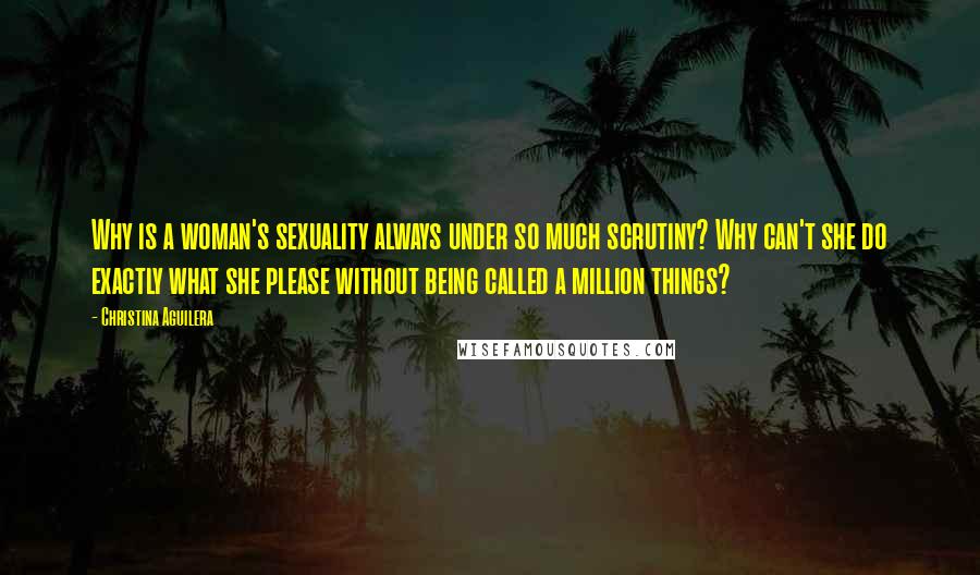 Christina Aguilera Quotes: Why is a woman's sexuality always under so much scrutiny? Why can't she do exactly what she please without being called a million things?