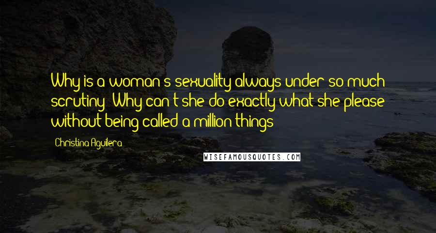 Christina Aguilera Quotes: Why is a woman's sexuality always under so much scrutiny? Why can't she do exactly what she please without being called a million things?