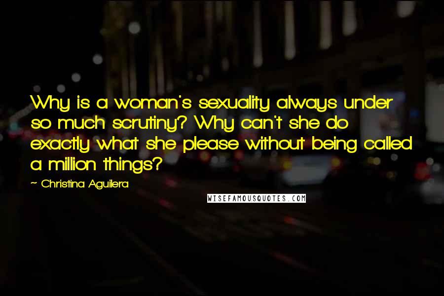 Christina Aguilera Quotes: Why is a woman's sexuality always under so much scrutiny? Why can't she do exactly what she please without being called a million things?