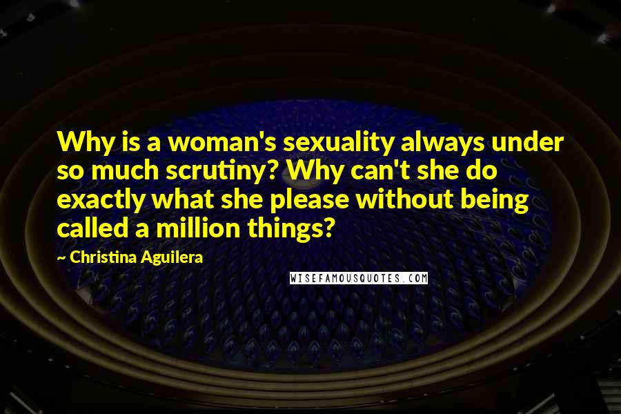 Christina Aguilera Quotes: Why is a woman's sexuality always under so much scrutiny? Why can't she do exactly what she please without being called a million things?