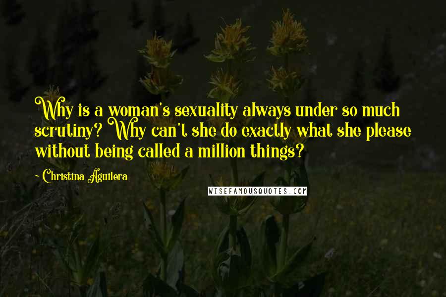 Christina Aguilera Quotes: Why is a woman's sexuality always under so much scrutiny? Why can't she do exactly what she please without being called a million things?